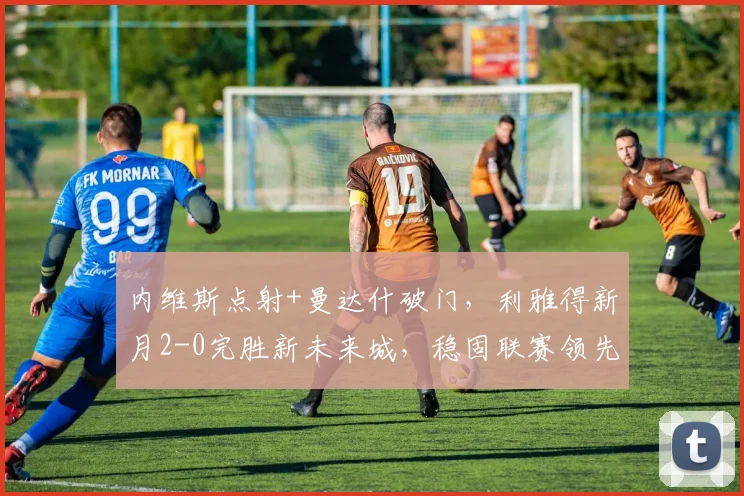 内维斯点射+曼达什破门，利雅得新月2-0完胜新未来城，稳固联赛领先