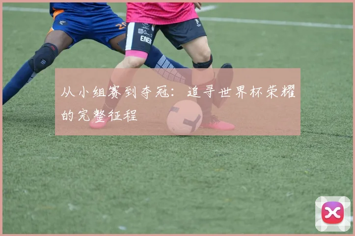 从小组赛到夺冠：追寻世界杯荣耀的完整征程