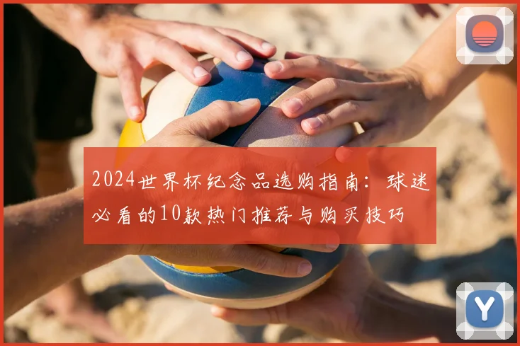 2024世界杯纪念品选购指南：球迷必看的10款热门推荐与购买技巧