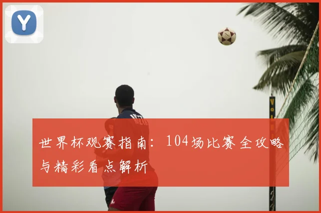 世界杯观赛指南：104场比赛全攻略与精彩看点解析