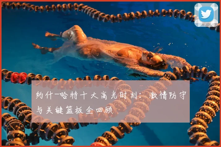 约什-哈特十大高光时刻：激情防守与关键篮板全回顾