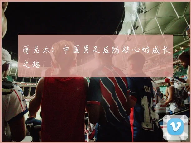 蒋光太：中国男足后防核心的成长之路
