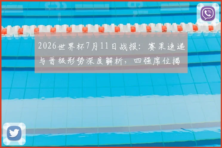 2026世界杯7月11日战报：赛果速递与晋级形势深度解析，四强席位揭晓！