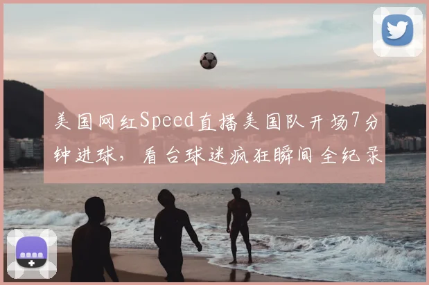 美国网红Speed直播美国队开场7分钟进球，看台球迷疯狂瞬间全纪录