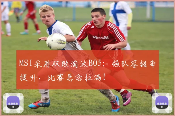MSI采用双败淘汰BO5:强队容错率提升,比赛悬念拉满!
