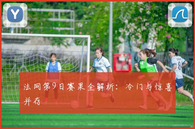 法网第9日赛果全解析：冷门与惊喜并存