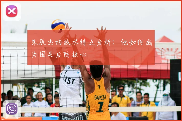 朱辰杰的技术特点分析：他如何成为国足后防核心