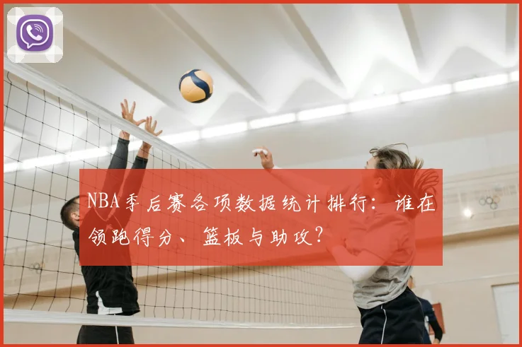 NBA季后赛各项数据统计排行：谁在领跑得分、篮板与助攻？