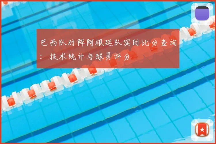 巴西队对阵阿根廷队实时比分查询：技术统计与球员评分