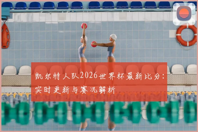 凯尔特人队2026世界杯最新比分：实时更新与赛况解析
