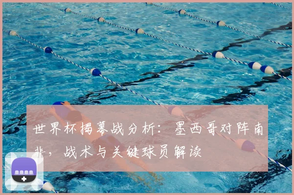 世界杯揭幕战分析：墨西哥对阵南非，战术与关键球员解读