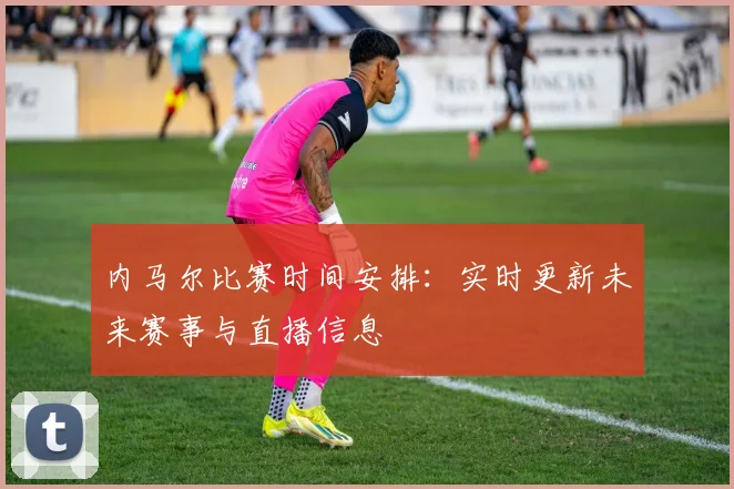 内马尔比赛时间安排：实时更新未来赛事与直播信息