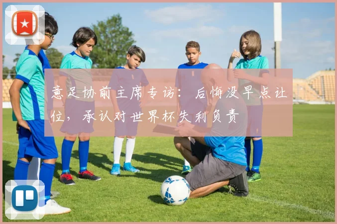 意足协前主席专访：后悔没早点让位，承认对世界杯失利负责