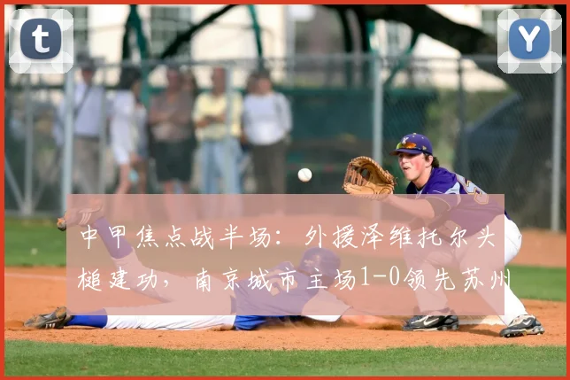中甲焦点战半场：外援泽维托尔头槌建功，南京城市主场1-0领先苏州东吴