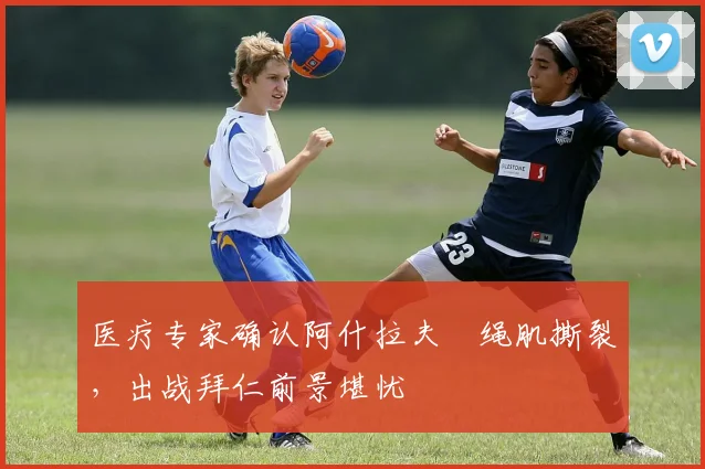 医疗专家确认阿什拉夫腘绳肌撕裂，出战拜仁前景堪忧