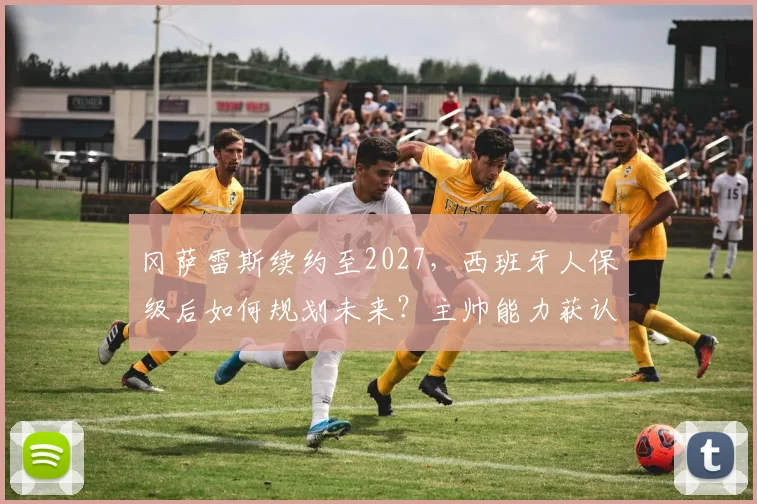 冈萨雷斯续约至2027，西班牙人保级后如何规划未来？主帅能力获认可