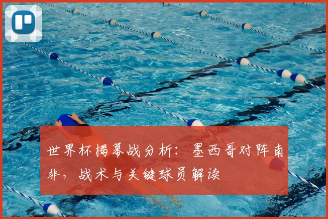 世界杯揭幕战分析：墨西哥对阵南非，战术与关键球员解读