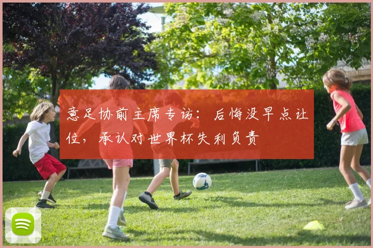 意足协前主席专访：后悔没早点让位，承认对世界杯失利负责