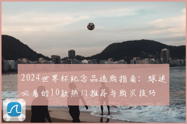 2024世界杯纪念品选购指南：球迷必看的10款热门推荐与购买技巧