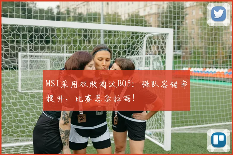 MSI采用双败淘汰BO5:强队容错率提升,比赛悬念拉满!