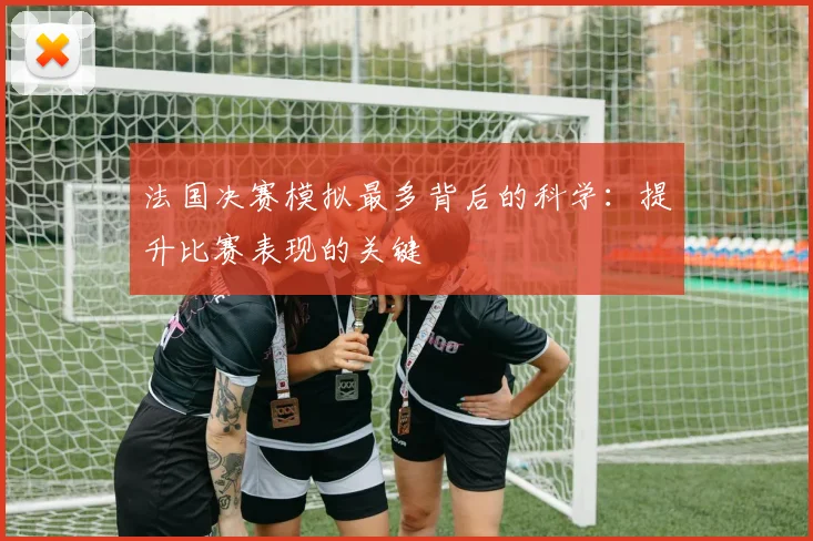 法国决赛模拟最多背后的科学：提升比赛表现的关键