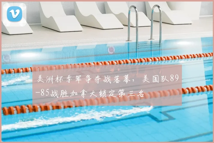 美洲杯季军争夺战落幕，美国队89-85战胜加拿大锁定第三名