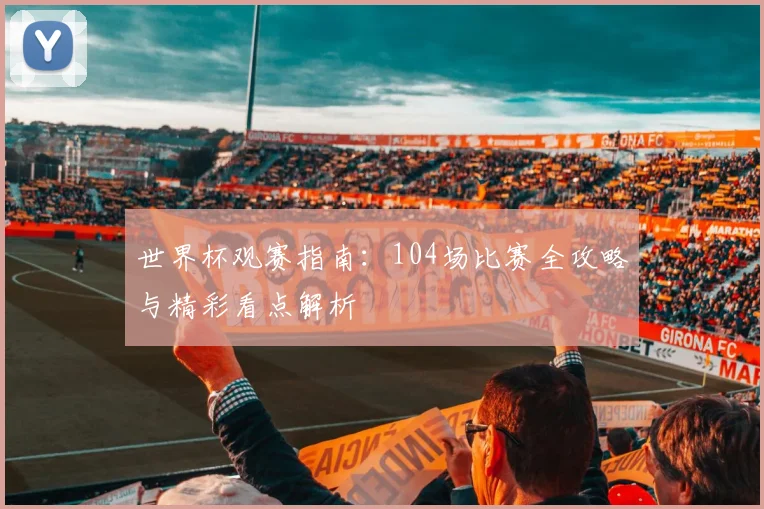 世界杯观赛指南：104场比赛全攻略与精彩看点解析