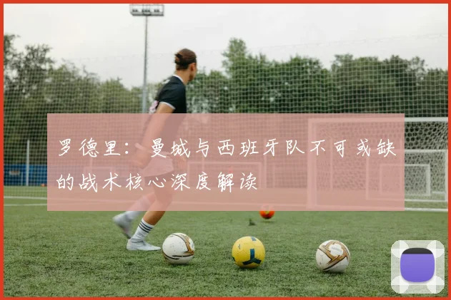 罗德里：曼城与西班牙队不可或缺的战术核心深度解读