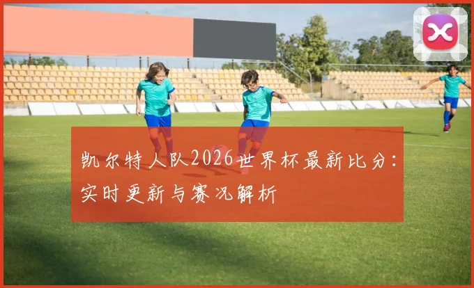 凯尔特人队2026世界杯最新比分：实时更新与赛况解析
