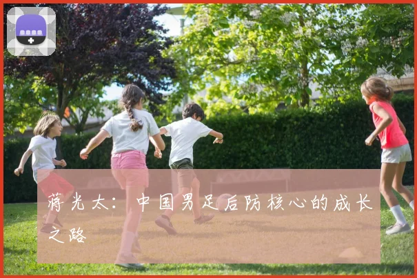 蒋光太：中国男足后防核心的成长之路