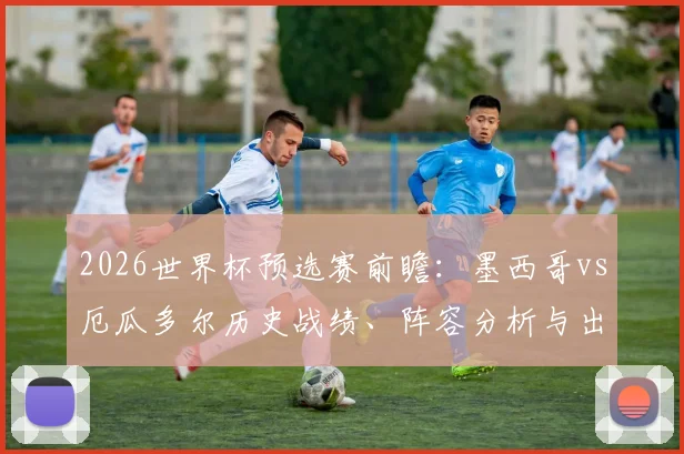 2026世界杯预选赛前瞻：墨西哥vs厄瓜多尔历史战绩、阵容分析与出线预测