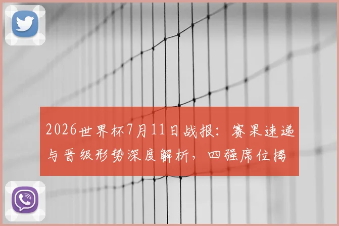 2026世界杯7月11日战报：赛果速递与晋级形势深度解析，四强席位揭晓！